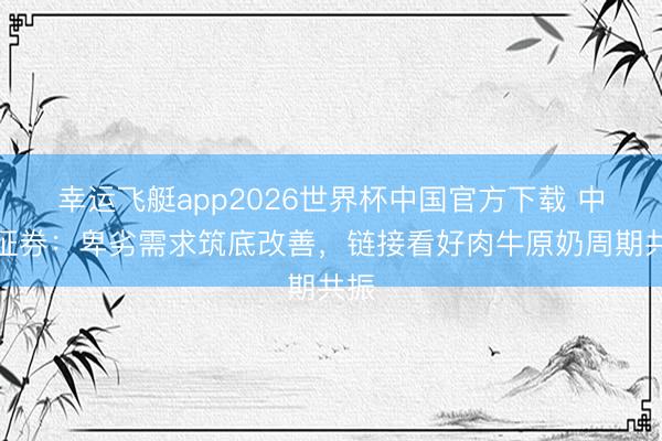 幸运飞艇app2026世界杯中国官方下载 中信证券：卑劣需求筑底改善，链接看好肉牛原奶周期共振