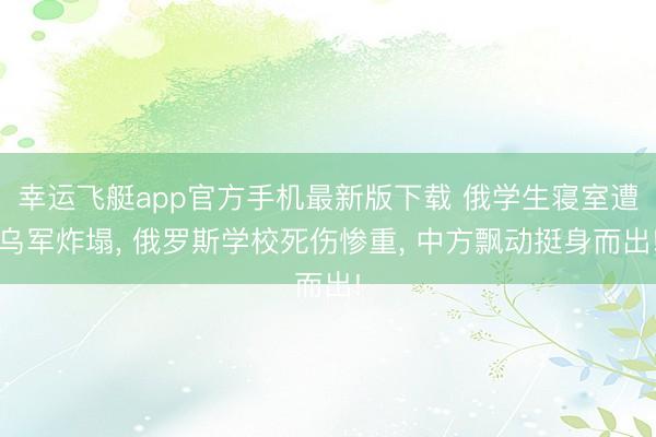 幸运飞艇app官方手机最新版下载 俄学生寝室遭乌军炸塌， 俄罗斯学校死伤惨重， 中方飘动挺身而出!