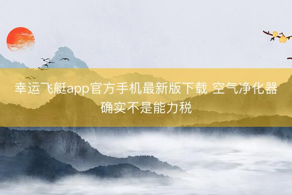 幸运飞艇app官方手机最新版下载 空气净化器确实不是能力税