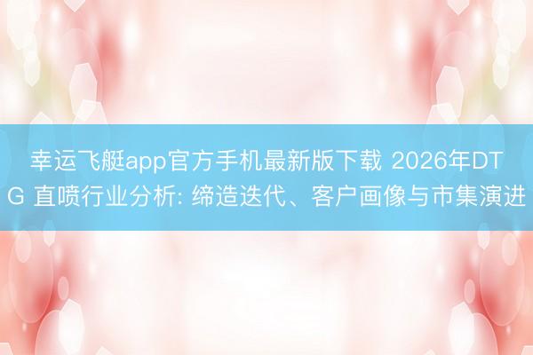 幸运飞艇app官方手机最新版下载 2026年DTG 直喷行业分析: 缔造迭代、客户画像与市集演进