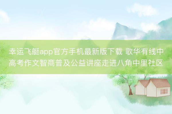 幸运飞艇app官方手机最新版下载 歌华有线中高考作文智商普及公益讲座走进八角中里社区