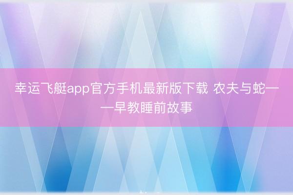 幸运飞艇app官方手机最新版下载 农夫与蛇——早教睡前故事