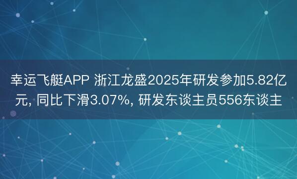 幸运飞艇APP 浙江龙盛2025年研发参加5.82亿元， 同比下滑3.07%， 研发东谈主员556东谈主