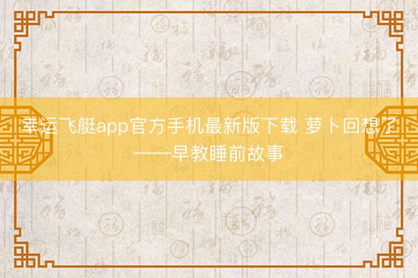 幸运飞艇app官方手机最新版下载 萝卜回想了——早教睡前故事