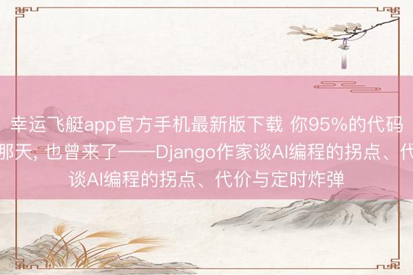 幸运飞艇app官方手机最新版下载 你95%的代码无须我方写的那天， 也曾来了——Django作家谈AI编程的拐点、代价与定时炸弹