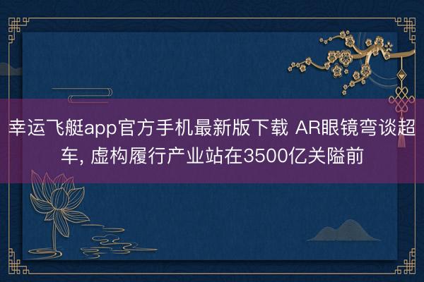 幸运飞艇app官方手机最新版下载 AR眼镜弯谈超车， 虚构履行产业站在3500亿关隘前