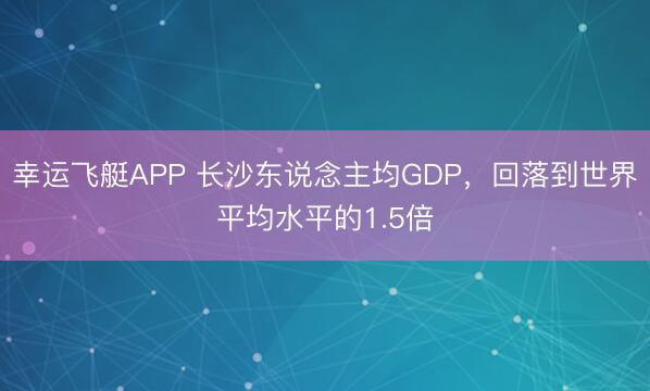 幸运飞艇APP 长沙东说念主均GDP，回落到世界平均水平的1.5倍