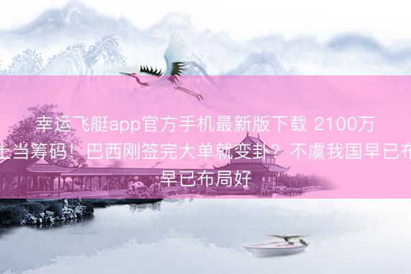 幸运飞艇app官方手机最新版下载 2100万吨稀土当筹码！巴西刚签完大单就变卦？不虞我国早已布局好