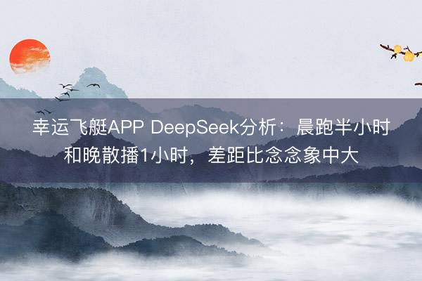 幸运飞艇APP DeepSeek分析：晨跑半小时和晚散播1小时，差距比念念象中大