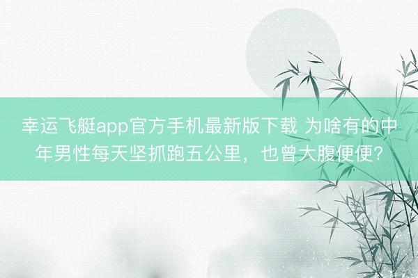 幸运飞艇app官方手机最新版下载 为啥有的中年男性每天坚抓跑五公里,也曾大腹便便?