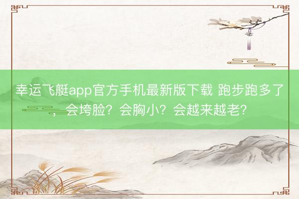 幸运飞艇app官方手机最新版下载 跑步跑多了，会垮脸？会胸小？会越来越老？