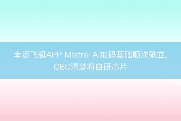 幸运飞艇APP Mistral AI加码基础顺次确立，CEO清楚将自研芯片