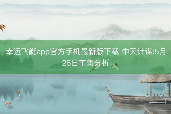 幸运飞艇app官方手机最新版下载 中天计谋:5月28日市集分析