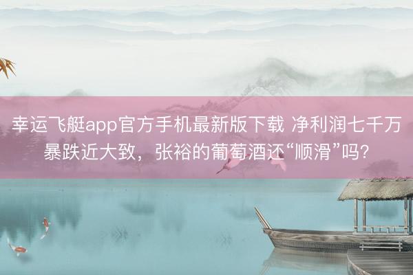 幸运飞艇app官方手机最新版下载 净利润七千万暴跌近大致，张裕的葡萄酒还“顺滑”吗？