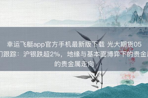 幸运飞艇app官方手机最新版下载 光大期货0528热门跟踪：沪银跌超2%，地缘与基本面博弈下的贵金属走向