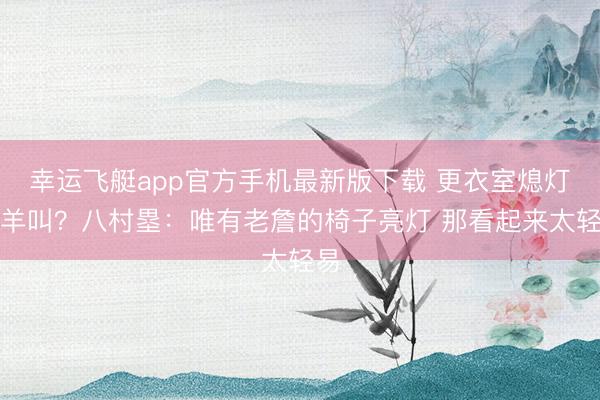 幸运飞艇app官方手机最新版下载 更衣室熄灯学羊叫？八村塁：唯有老詹的椅子亮灯 那看起来太轻易