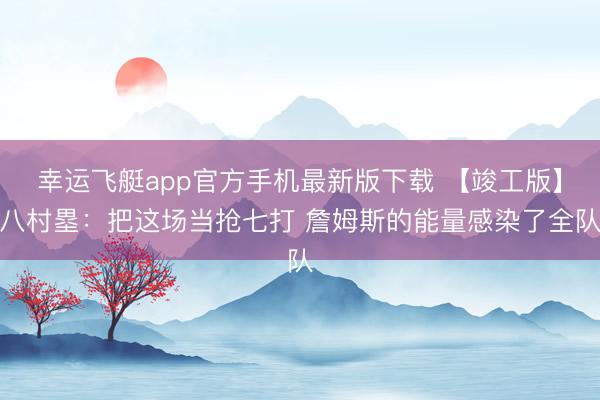 幸运飞艇app官方手机最新版下载 【竣工版】八村塁：把这场当抢七打 詹姆斯的能量感染了全队