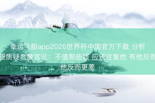 幸运飞艇app2026世界杯中国官方下载 分析师盘货质疑老詹言论：不值那些钱 应该往复他 有他反而更差