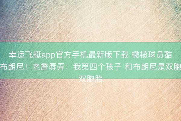 幸运飞艇app官方手机最新版下载 橄榄球员酷似布朗尼！老詹辱弄：我第四个孩子 和布朗尼是双胞胎