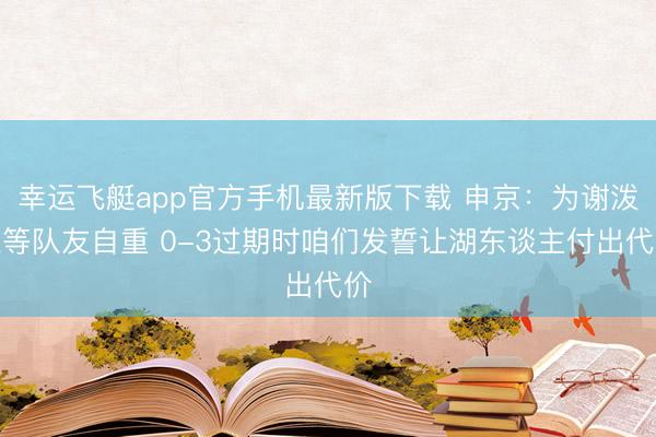 幸运飞艇app官方手机最新版下载 申京：为谢泼德等队友自重 0-3过期时咱们发誓让湖东谈主付出代价