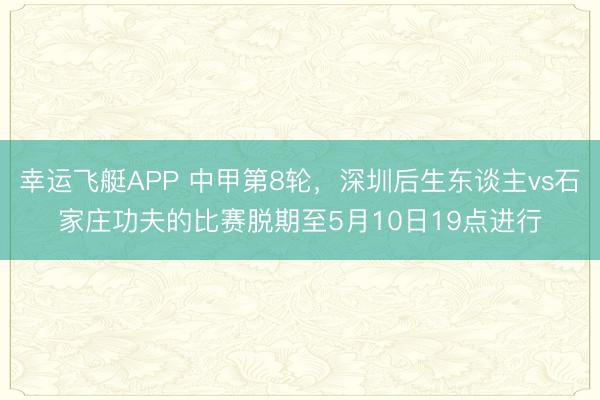 幸运飞艇APP 中甲第8轮,深圳后生东谈主vs石家庄功夫的比赛脱期至5月10日19点进行