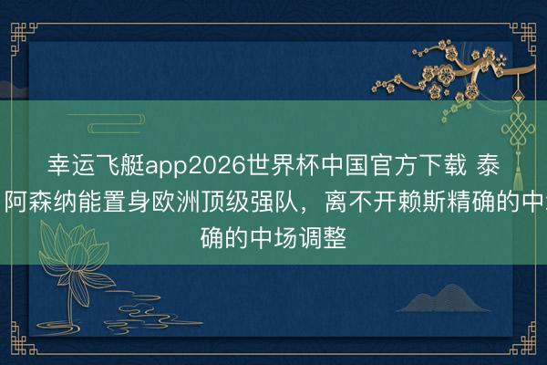 幸运飞艇app2026世界杯中国官方下载 泰晤士：阿森纳能置身欧洲顶级强队，离不开赖斯精确的中场调整