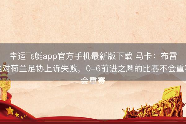 幸运飞艇app官方手机最新版下载 马卡：布雷达对荷兰足协上诉失败，0-6前进之鹰的比赛不会重赛