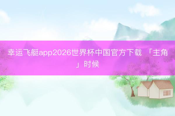幸运飞艇app2026世界杯中国官方下载 「主角」时候