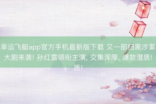 幸运飞艇app官方手机最新版下载 又一部扫黑涉案大剧来袭! 孙红雷领衔主演， 交集浑厚， 爆款潜质!