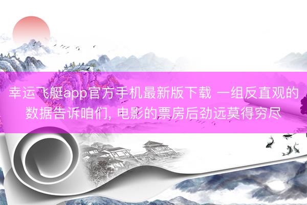 幸运飞艇app官方手机最新版下载 一组反直观的数据告诉咱们, 电影的票房后劲远莫得穷尽