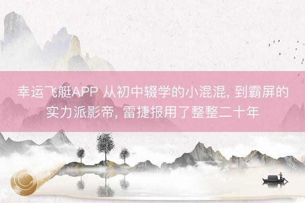 幸运飞艇APP 从初中辍学的小混混, 到霸屏的实力派影帝, 雷捷报用了整整二十年