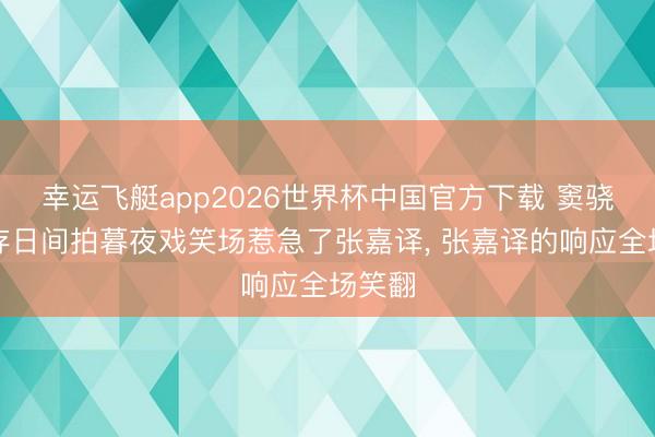 幸运飞艇app2026世界杯中国官方下载 窦骁刘浩存日间拍暮夜戏笑场惹急了张嘉译， 张嘉译的响应全场笑翻