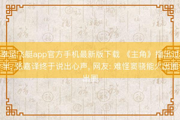 幸运飞艇app官方手机最新版下载 《主角》播出过半， 张嘉译终于说出心声， 网友: 难怪窦骁能火出圈