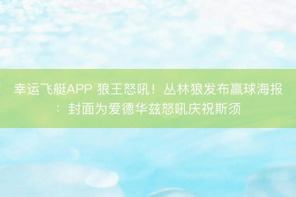 幸运飞艇APP 狼王怒吼！丛林狼发布赢球海报：封面为爱德华兹怒吼庆祝斯须