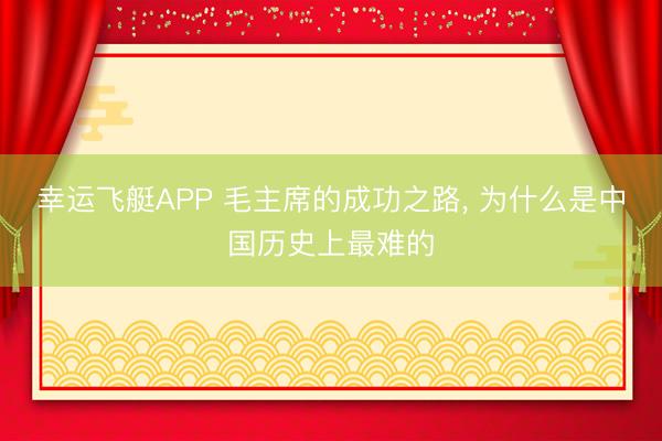 幸运飞艇APP 毛主席的成功之路， 为什么是中国历史上最难的
