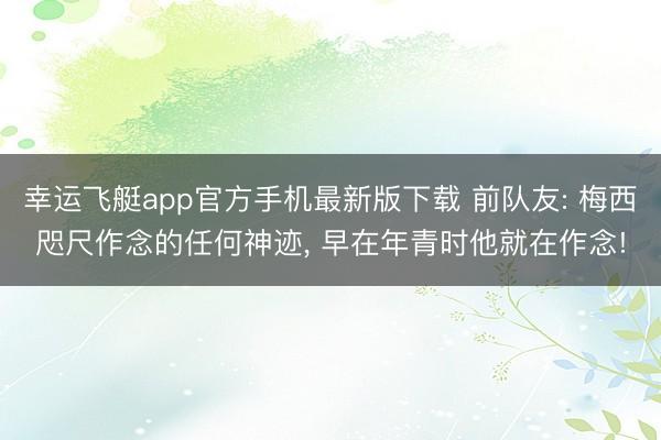 幸运飞艇app官方手机最新版下载 前队友: 梅西咫尺作念的任何神迹， 早在年青时他就在作念!