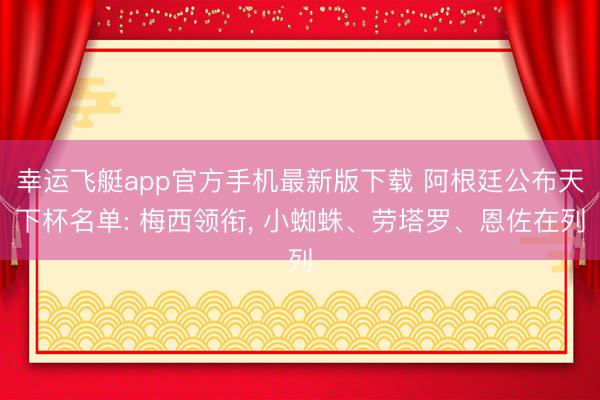 幸运飞艇app官方手机最新版下载 阿根廷公布天下杯名单: 梅西领衔， 小蜘蛛、劳塔罗、恩佐在列