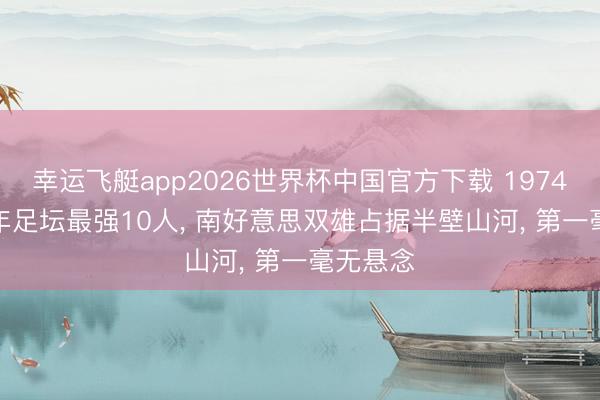 幸运飞艇app2026世界杯中国官方下载 1974-1986年足坛最强10人， 南好意思双雄占据半壁山河， 第一毫无悬念