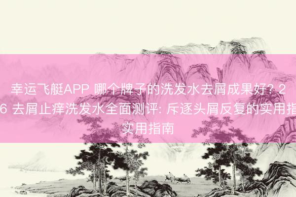 幸运飞艇APP 哪个牌子的洗发水去屑成果好? 2026 去屑止痒洗发水全面测评: 斥逐头屑反复的实用指南