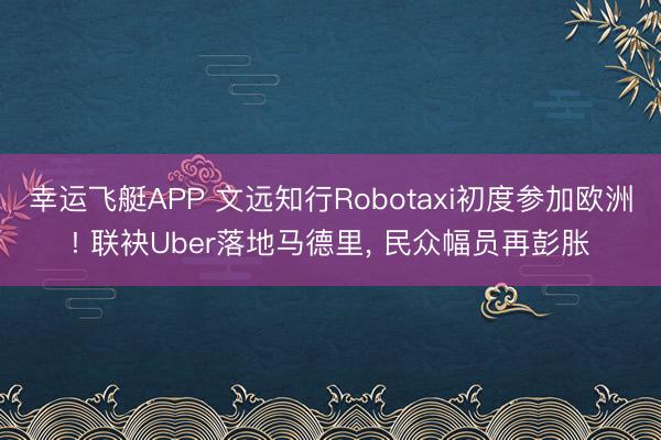 幸运飞艇APP 文远知行Robotaxi初度参加欧洲! 联袂Uber落地马德里， 民众幅员再彭胀