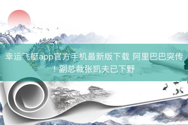 幸运飞艇app官方手机最新版下载 阿里巴巴突传! 副总裁张凯夫已下野
