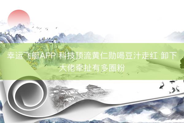 幸运飞艇APP 科技顶流黄仁勋喝豆汁走红 卸下大佬牵扯有多圈粉