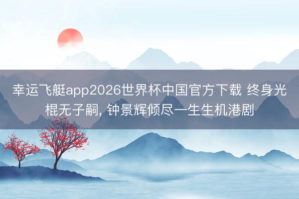 幸运飞艇app2026世界杯中国官方下载 终身光棍无子嗣， 钟景辉倾尽一生生机港剧