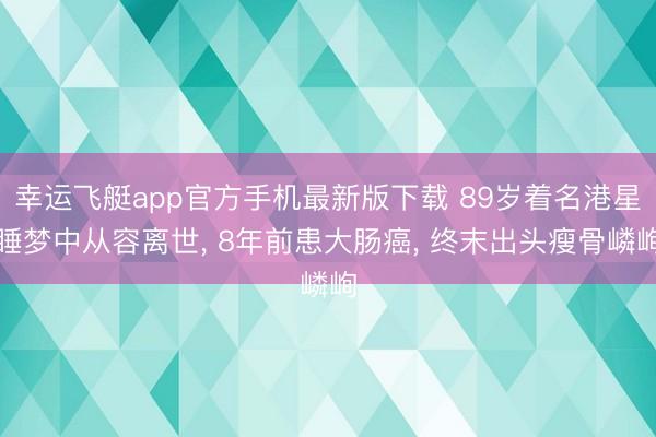 幸运飞艇app官方手机最新版下载 89岁着名港星睡梦中从容离世， 8年前患大肠癌， 终末出头瘦骨嶙峋