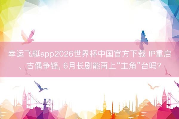 幸运飞艇app2026世界杯中国官方下载 IP重启、古偶争锋， 6月长剧能再上“主角”台吗?