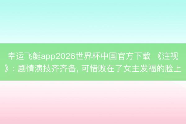 幸运飞艇app2026世界杯中国官方下载 《注视》: 剧情演技齐齐备, 可惜败在了女主发福的脸上
