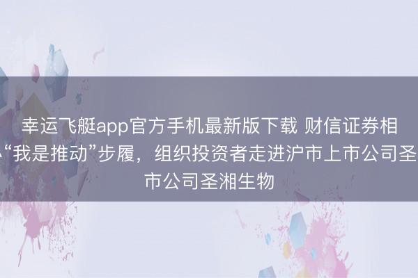 幸运飞艇app官方手机最新版下载 财信证券相干举办“我是推动”步履，组织投资者走进沪市上市公司圣湘生物