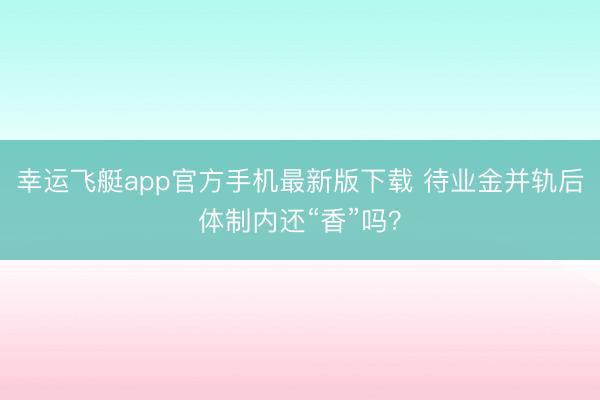 幸运飞艇app官方手机最新版下载 待业金并轨后体制内还“香”吗？