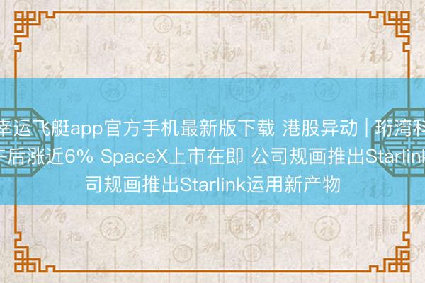 幸运飞艇app官方手机最新版下载 港股异动 | 珩湾科技(01523)午后涨近6% SpaceX上市在即 公司规画推出Starlink运用新产物