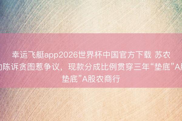 幸运飞艇app2026世界杯中国官方下载 苏农银行推动陈诉贪图惹争议，现款分成比例贯穿三年“垫底”A股农商行